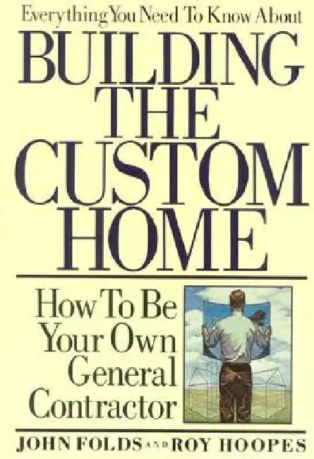 Everything You Need to Know About Building the Custom Home: How to Be Your Own General Contractor by John Folds