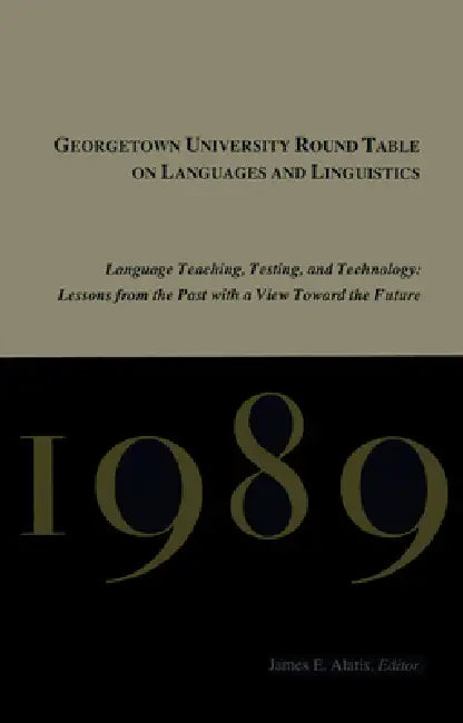 Georgetown University Round Table on Languages and Linguistics (GURT) 1989: Language Teaching, Testing, and Technology: Lessons from the Past with a V by James E. Alatis
