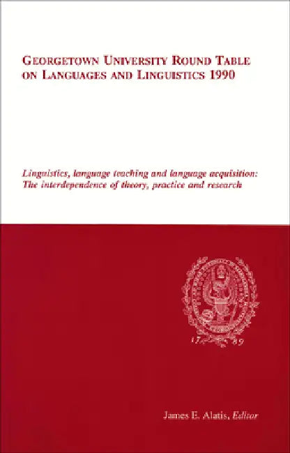 Georgetown University Round Table on Languages and Linguistics 1990: Linguistics, Language Teaching and Language Acquisition: The Interdependence of T by James E. Alatis
