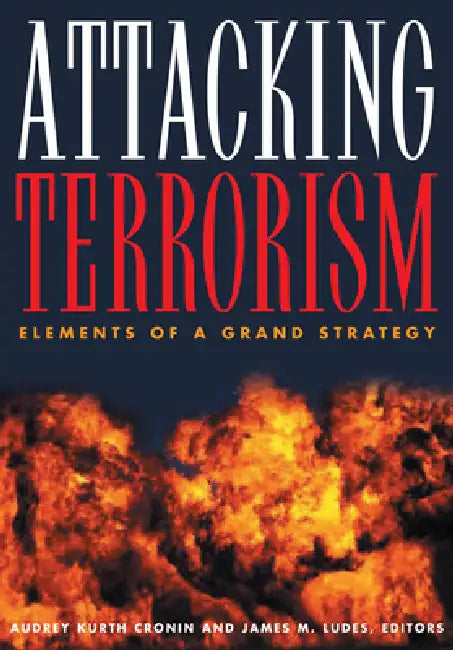 Attacking Terrorism: Elements of a Grand Strategy by Audrey Kurth Cronin, James M. Ludes, Audrey Kurth Cronin