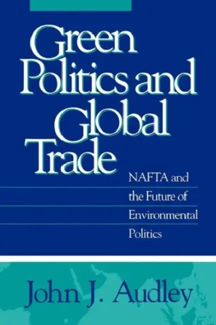 Green Politics and Global Trade: NAFTA and the Future of Environmental Politics by John J. Audley