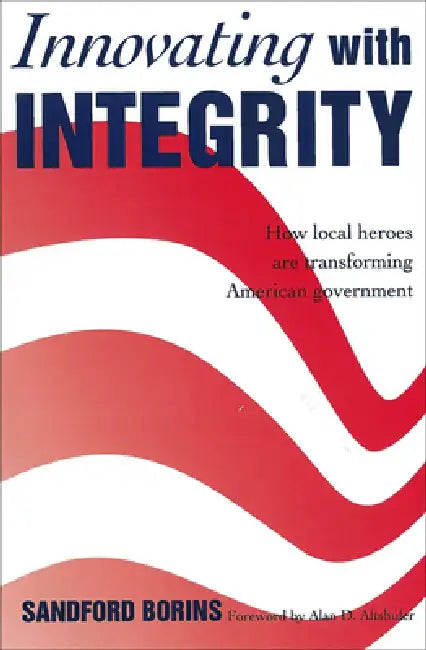 Innovating with Integrity: How Local Heroes Are Transforming American Government by Sandford Borins