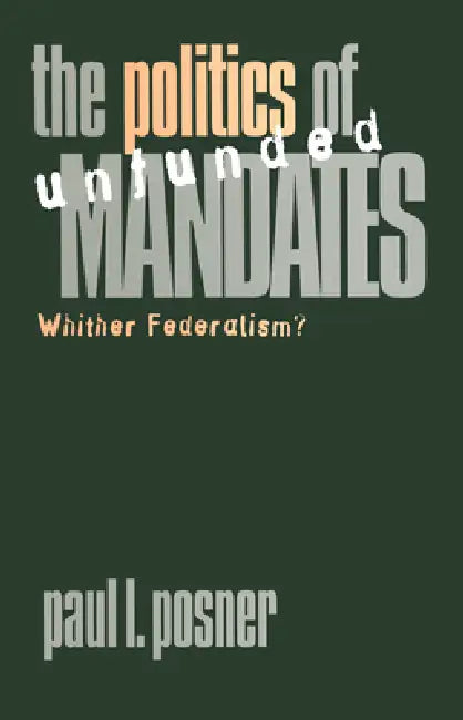 The Politics of Unfunded Mandates: Whither Federalism? by Paul L. Posner