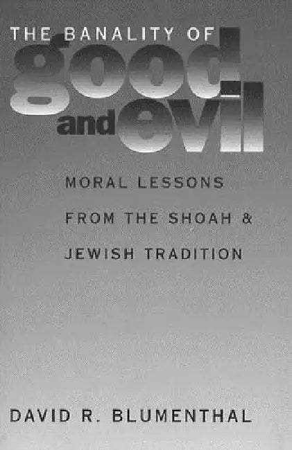 The Banality of Good and Evil: Moral Lessons from the Shoah and Jewish Tradition by David R. Blumenthal