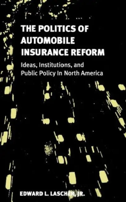 The Politics of Automobile Insurance Reform: Ideas, Institutions, and Public Policy in North America by Jr. Lascher Edward L.