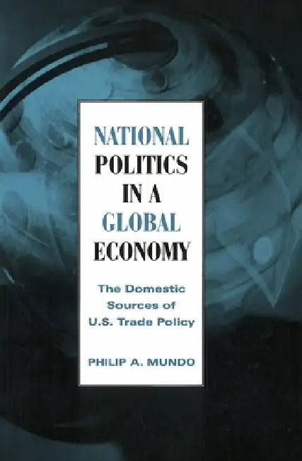 National Politics in a Global Economy: The Domestic Sources of U.S. Trade Policy by Philip A. Mundo