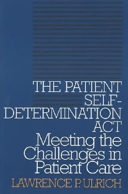 The Patient Self-Determination Act: Meeting the Challenges in Patient Care by Lawrence P. Ulrich