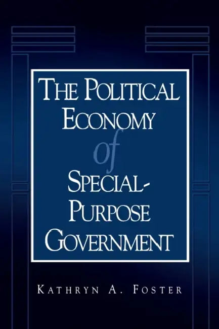 The Political Economy of Special-Purpose Government by Kathryn A. Foster