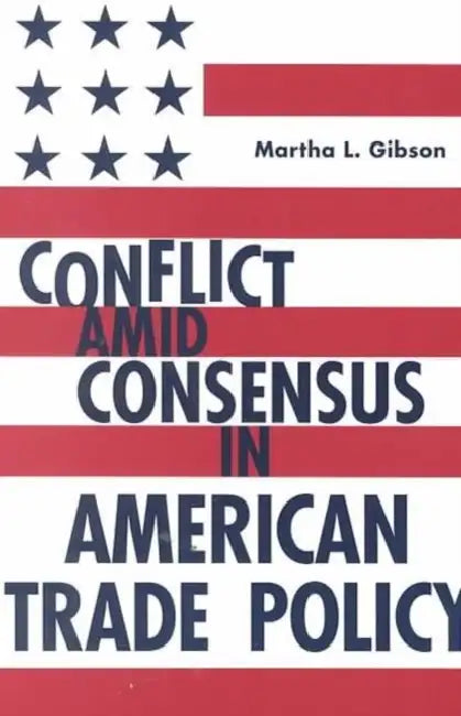 Conflict Amid Consensus in American Trade Policy by Martha L. Gibson