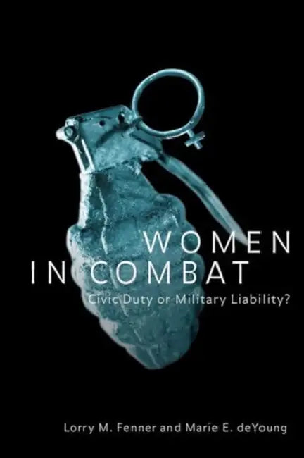 Women in Combat: Civic Duty or Military Liability? by Lorry M. Fenner, Marie E. DeYoung