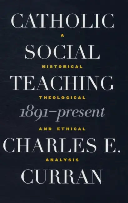 Catholic Social Teaching, 1891-Present: A Historical, Theological, and Ethical Analysis by Charles E. Curran