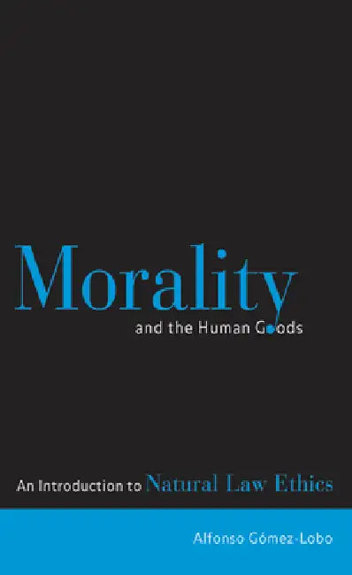Morality and the Human Goods: An Introduction to Natural Law Ethics by Alfonso Gómez-Lobo, Alfonso Gómez-Lobo
