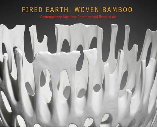 Fired Earth, Woven Bamboo: Contemporary Japanese Ceramics and Bamboo Art by Kazuko Todate