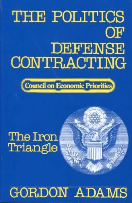 The Politics of Defense Contracting: The Iron Triangle by Gordon Adams