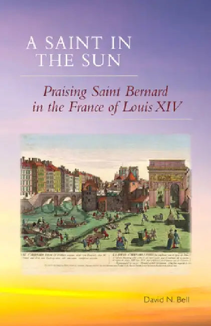 Saint in the Sun: Praising Saint Bernard in the France of Louis XIV by David N. Bell