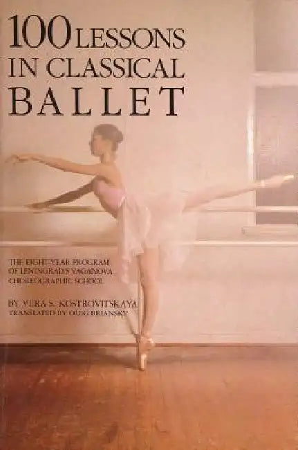 100 Lessons in Classical Ballet: The Eight-Year Program of Leningrad's Vaganova Choreographic School by Vera S. Kostrovitskaya
