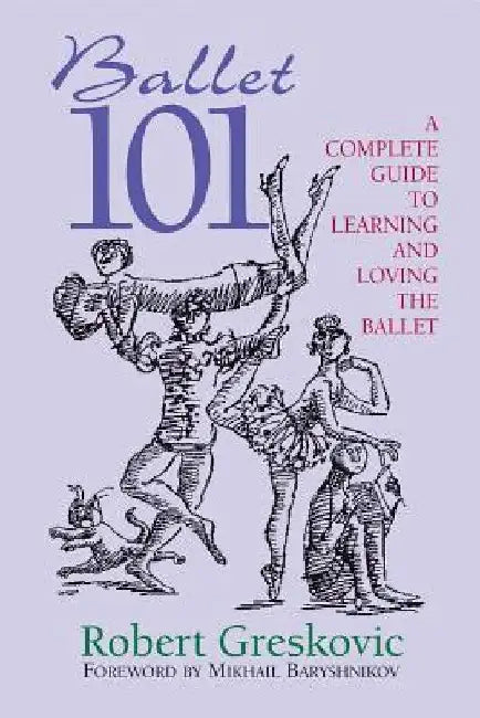Ballet 101: A Complete Guide to Learning and Loving the Ballet by Robert Greskovic