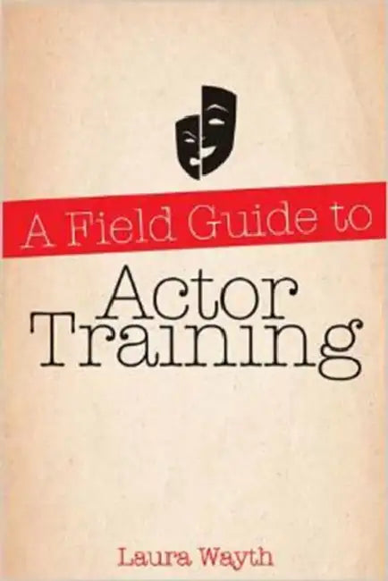 A Field Guide to Actor Training: Navigating Acting Methods, Studio Classes, Private Training, and Graduate and Undergraduate Programs by Laura Wayth