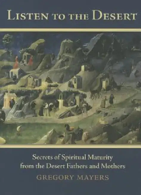 Listen to the Desert: Secrets of Spiritual Maturity from the Desert Fathers and Mothers by Gregory Mayers