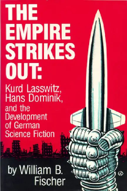 The Empire Strikes Out: Kurd Lasswitz, Hans Dominik, and the Development of German Science Fiction by William B. Fischer