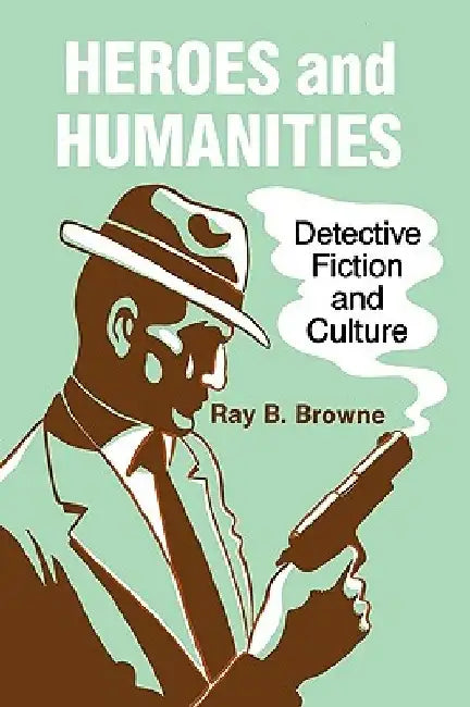 Heroes and Humanities: Detective Fiction and Culture by Ray B. Browne