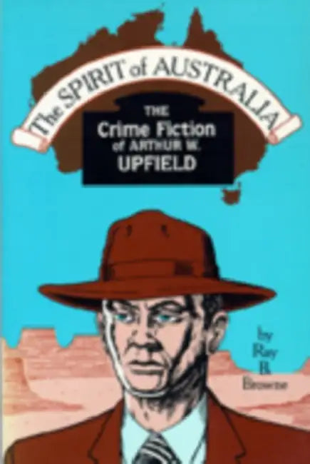 The Spirit of Australia: The Crime Fiction of Arthur W. Upfield by Ray B. Browne