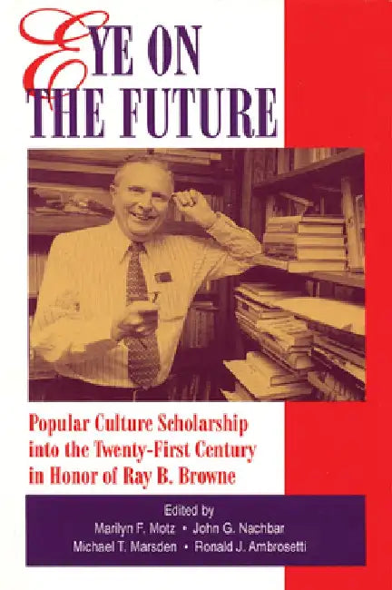 Eye on the Future: Popular Culture Scholarship into the Twenty-First Century in Honor of Ray B. Browne by Marilyn F. Motz