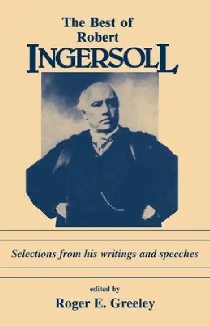 Best of Robert Ingersoll: Selections from His Writings and Speeches by Roger E. Greeley