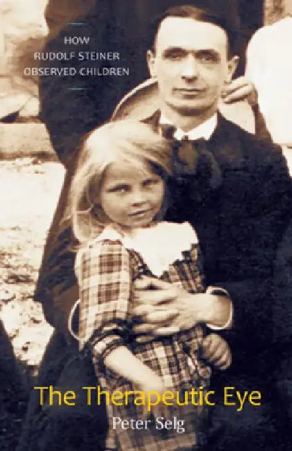 The Therapeutic Eye: How Rudolf Steiner Observed Children by Peter Selg