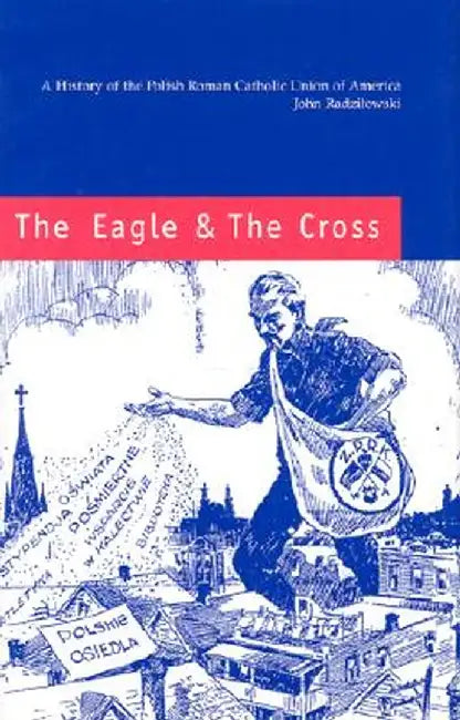 The Eagle & the Cross: A History of the Polish Roman Catholic Union of America, 1873-2000 by John Radzilowski