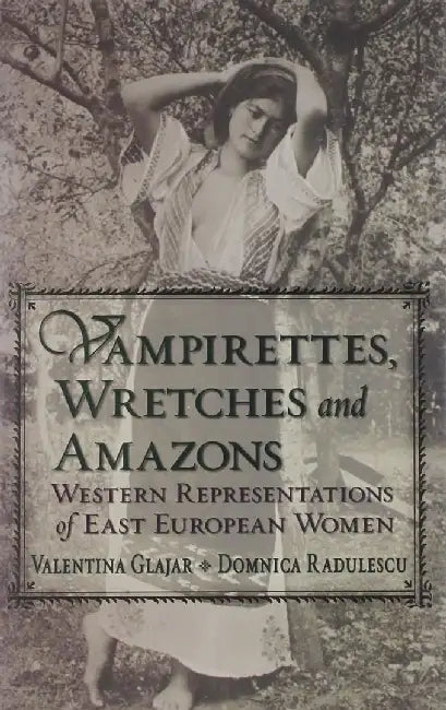 Vampirettes, Wretches, and Amazons: Western Representations of East European Women by Valentina Glajar