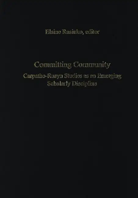 Committing Community: Carpatho-Rusyn Studies as an Emerging Scholarly Discipline by Elaine Rusinko