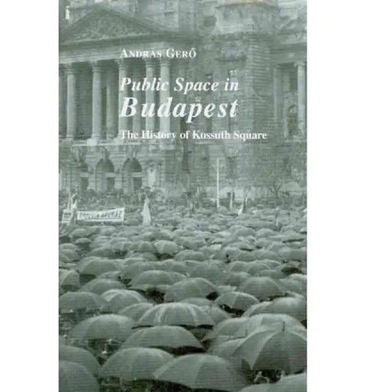 Public Space in Budapest: The History of Kossuth Square by András Gero