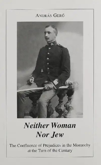 Neither Woman Nor Jew: The Confluence of Prejudices in the Austro-Hungarian Monarchy at the Turn of the Century by András Gero