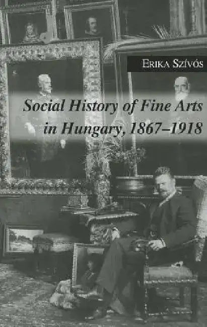 Social History of Fine Arts in Hungary, 1867-1918 by Erika Szivos