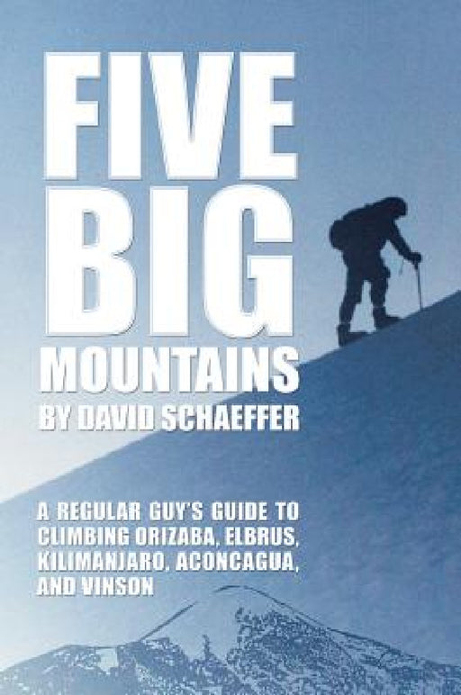 Five Big Mountains: A Regular Guy's Guide to Climbing Elbrus, Orizaba, Kilimanjaro, Aconcagua, and Vinson by David Schaeffer