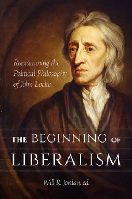The Beginning of Liberalism: Reexamining the Political Philosophy of John Locke by Will R. Jordan