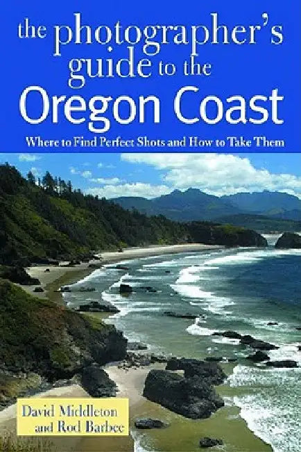 The Photographer's Guide to the Oregon Coast: Where to Find Perfect Shots and How to Take Them by David Middleton