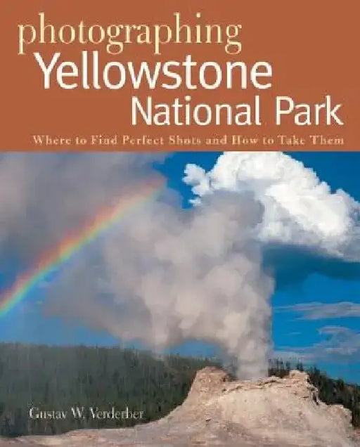 Photographing Yellowstone National Park: Where to Find Perfect Shots and How to Take Them by Gustav W. Verderber