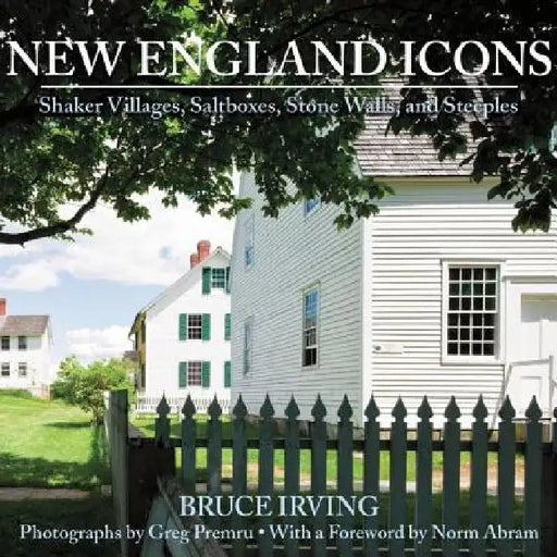 New England Icons: Shaker Villages, Saltboxes, Stone Walls, and Steeples by Bruce Irving