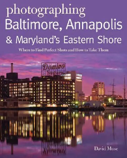 Photographing Baltimore, Annapolis & Maryland Eastern Shore: Where to Find Perfect Shots and How to Take Them by David Muse