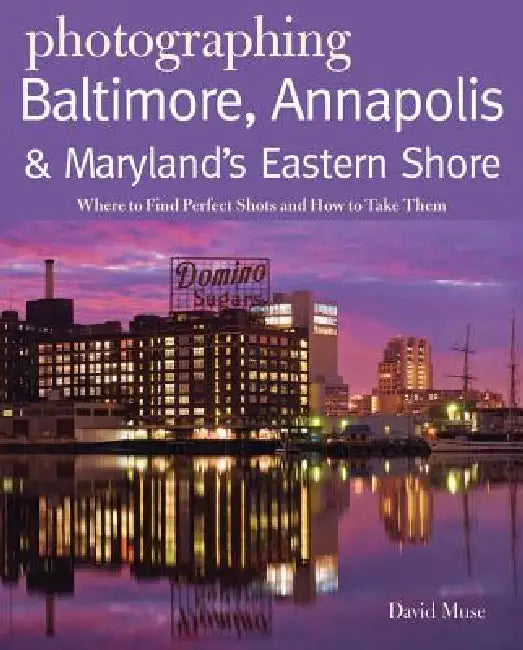 Photographing Baltimore, Annapolis & Maryland Eastern Shore: Where to Find Perfect Shots and How to Take Them by David Muse