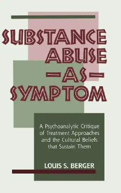 Substance Abuse as Symptom: A Psychoanalytic Critique of Treatment Approaches and the Cultural Beliefs That Sustain Them by Louis S. Berger