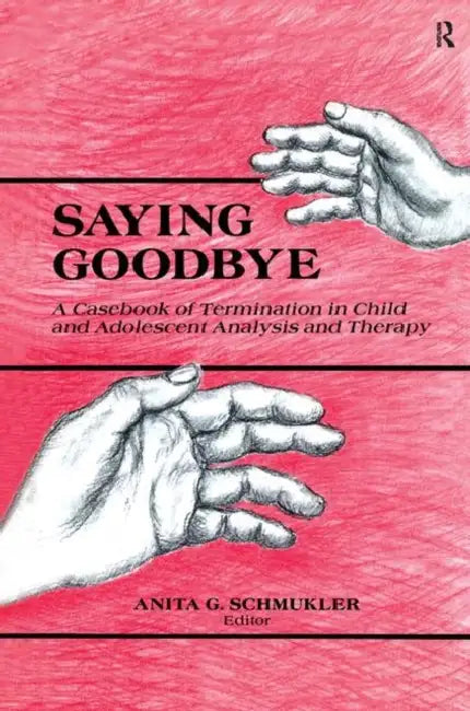 Saying Goodbye: A Casebook of Termination in Child and Adolescent Analysis and Therapy by Anita G. Schmukler