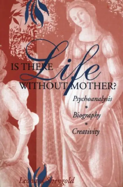 Is There Life Without Mother?: Psychoanalysis, Biography, Creativity by Leonard Shengold