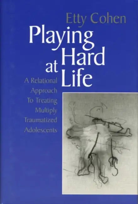 Playing Hard at Life: A Relational Approach to Treating Multiply Traumatized Adolescents by Etty Cohen