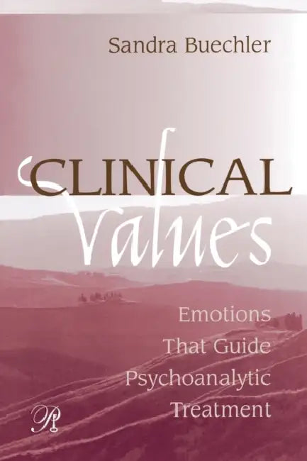 Clinical Values: Emotions That Guide Psychoanalytic Treatment by Sandra Buechler
