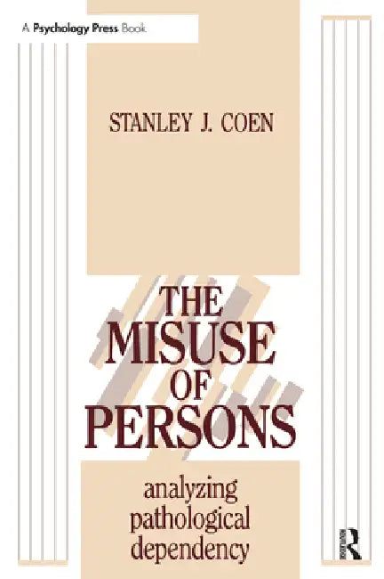 The Misuse of Persons: Analysing Pathological Dependency by Stanley J. Coen