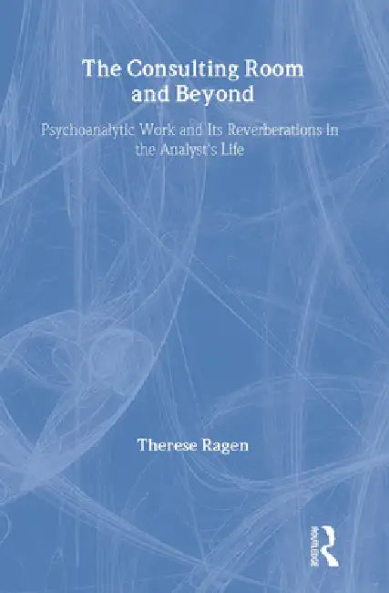 The Consulting Room and Beyond: Psychoanalytic Work and Its Reverberations in the Analyst's Life by Therese Ragen