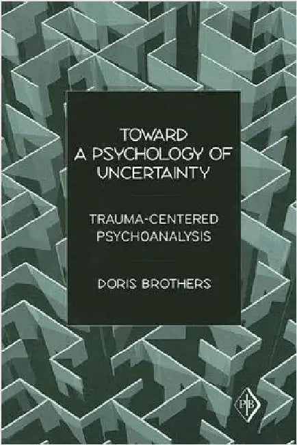 Toward a Psychology of Uncertainty: Trauma-Centered Psychoanalysis by Doris Brothers